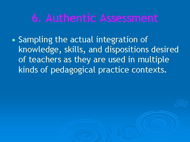6. Authentic Assessment • Sampling the actual integration of knowledge, skills, and dispositions desired