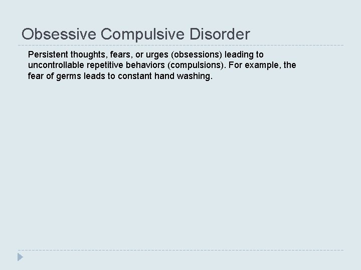Obsessive Compulsive Disorder Persistent thoughts, fears, or urges (obsessions) leading to uncontrollable repetitive behaviors Obsessive Compulsive Disorder Persistent thoughts, fears, or urges (obsessions) leading to uncontrollable repetitive behaviors
