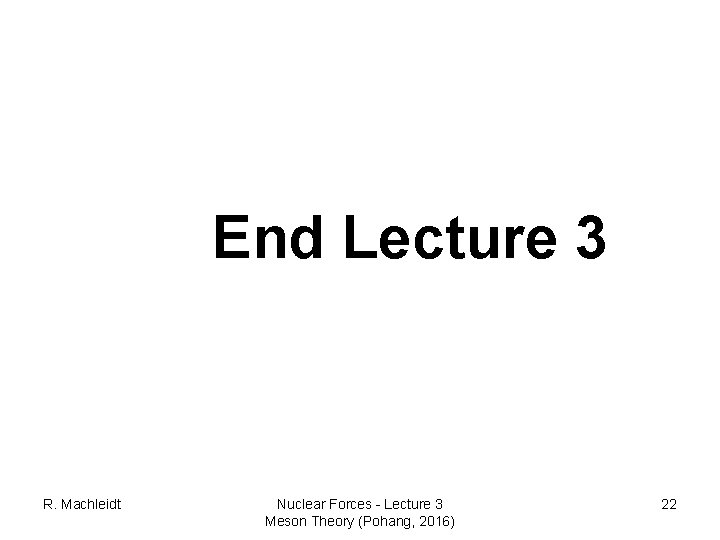 End Lecture 3 R. Machleidt Nuclear Forces - Lecture 3 Meson Theory (Pohang, 2016)