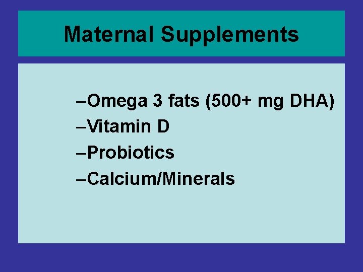 Maternal Supplements –Omega 3 fats (500+ mg DHA) –Vitamin D –Probiotics –Calcium/Minerals Maternal Supplements –Omega 3 fats (500+ mg DHA) –Vitamin D –Probiotics –Calcium/Minerals