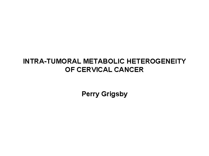 INTRA-TUMORAL METABOLIC HETEROGENEITY OF CERVICAL CANCER Perry Grigsby 