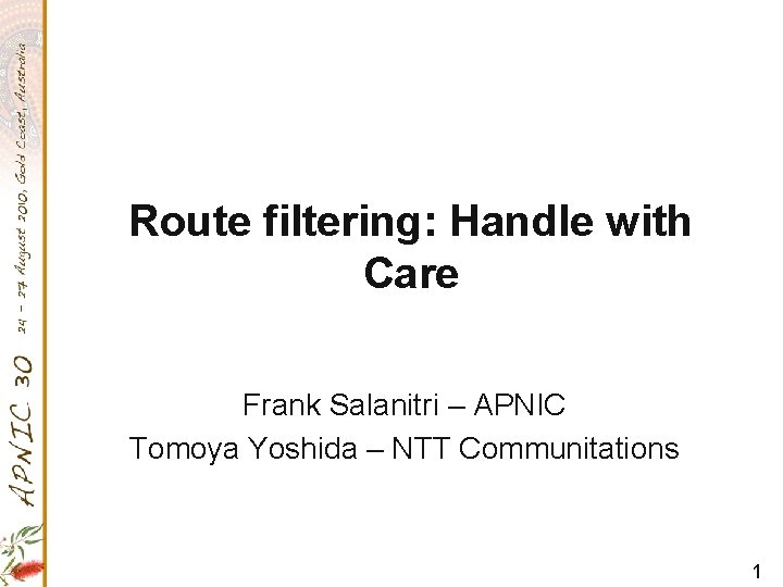 Route filtering: Handle with Care Frank Salanitri – APNIC Tomoya Yoshida – NTT Communitations
