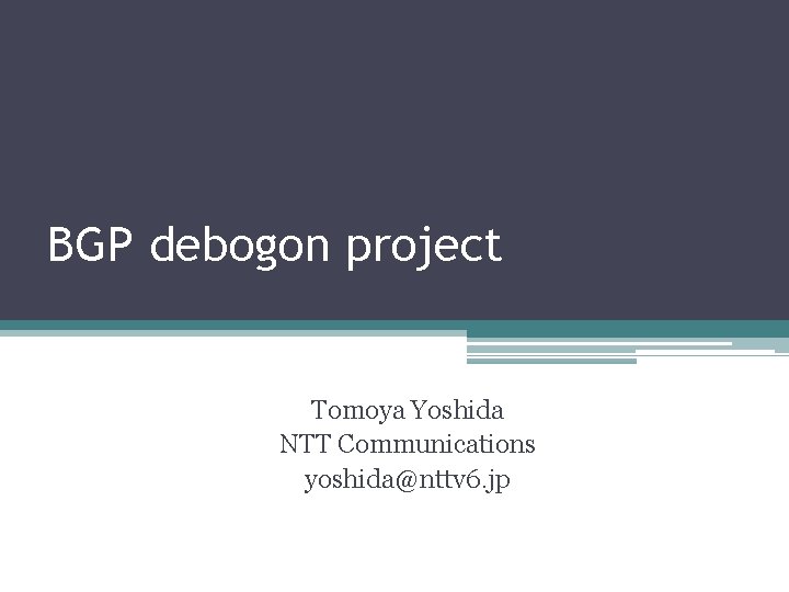 BGP debogon project Tomoya Yoshida NTT Communications yoshida@nttv 6. jp 