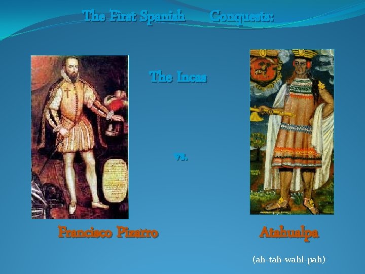 The First Spanish Conquests: The Incas vs. Francisco Pizarro Atahualpa (ah-tah-wahl-pah) 