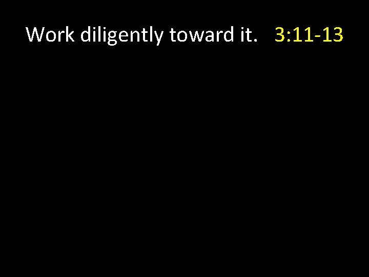 Work diligently toward it. 3: 11 -13 Work diligently toward it. 3: 11 -13