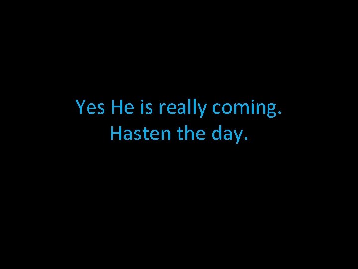 Yes He is really coming. Hasten the day. Yes He is really coming. Hasten the day.