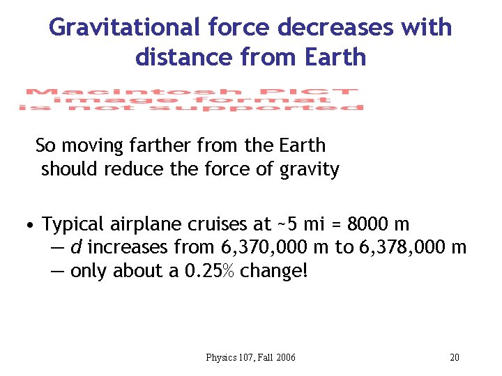 Gravitational force decreases with distance from Earth So moving farther from the Earth should