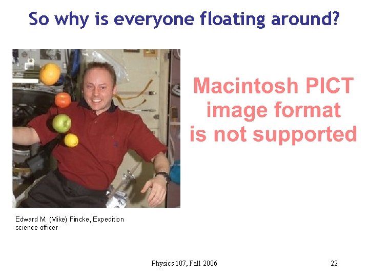 So why is everyone floating around? Edward M. (Mike) Fincke, Expedition science officer Physics