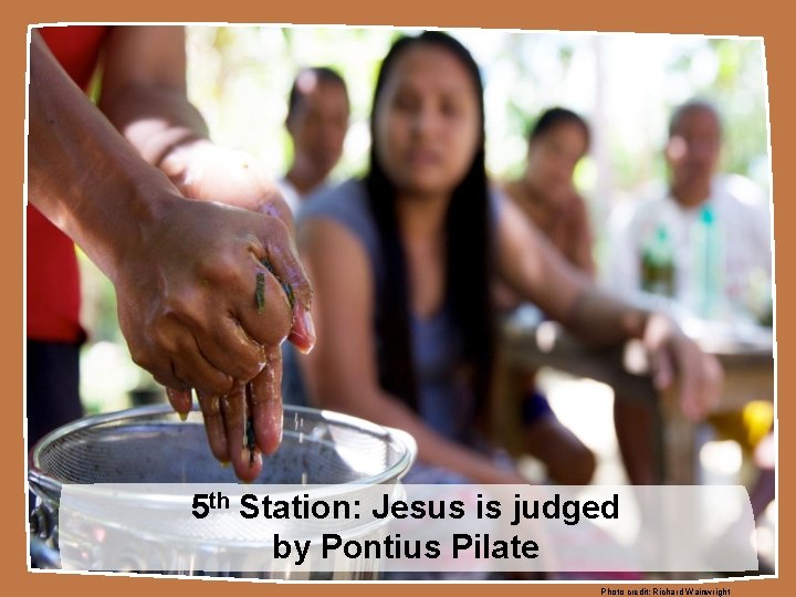 5 th Station: Jesus is judged by Pontius Pilate Photo credit: Richard Wainwright 