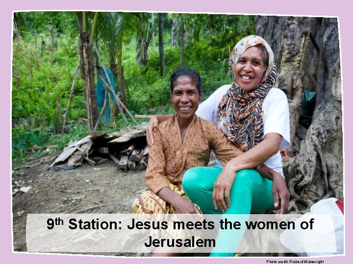 9 th Station: Jesus meets the women of Jerusalem Photo credit: Richard Wainwright 