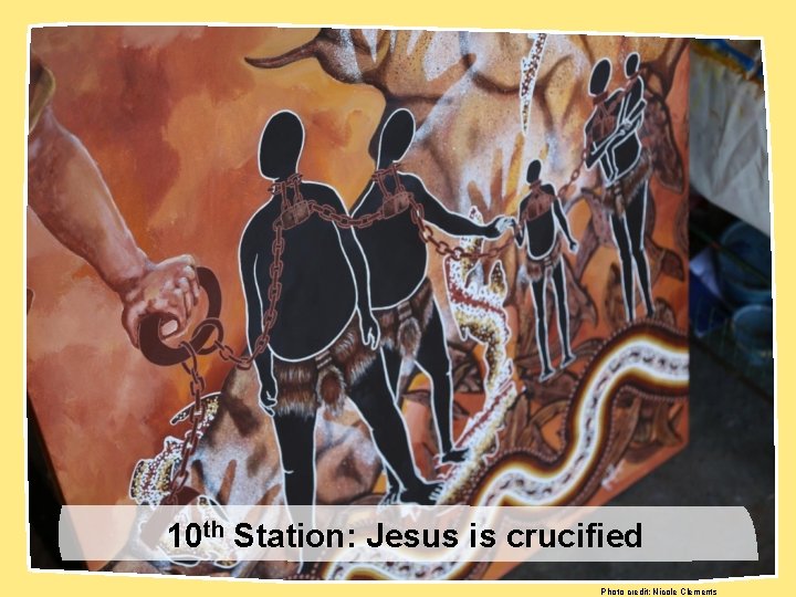 10 th Station: Jesus is crucified Photo credit: Nicole Clements 