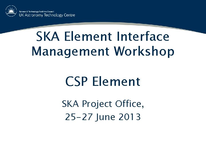 SKA Element Interface Management Workshop CSP Element SKA Project Office, 25 -27 June 2013
