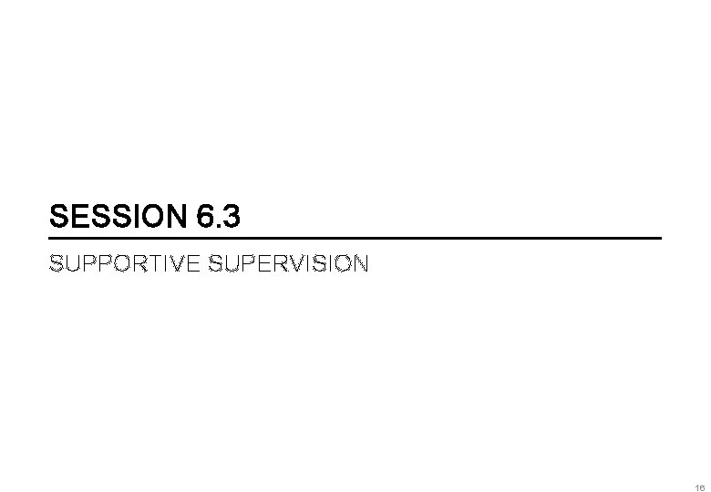 SESSION 6. 3 SUPPORTIVE SUPERVISION 16 