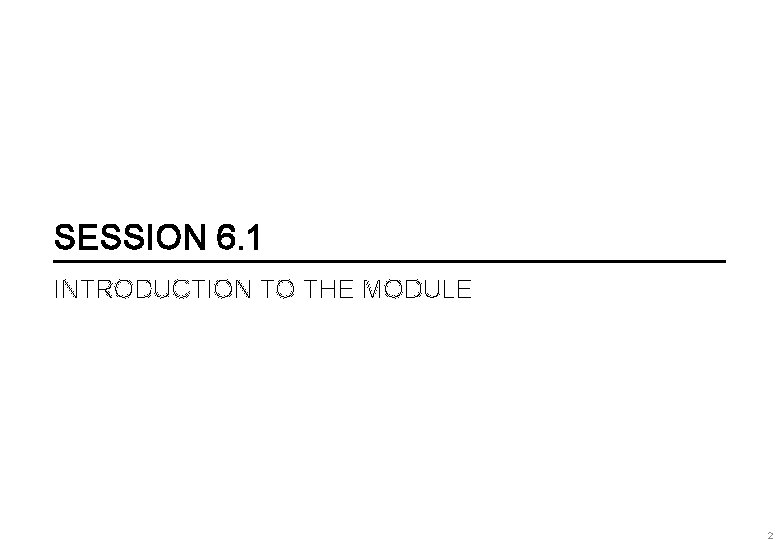 SESSION 6. 1 INTRODUCTION TO THE MODULE 2 