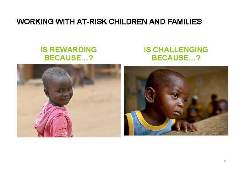 WORKING WITH AT-RISK CHILDREN AND FAMILIES IS REWARDING BECAUSE…? IS CHALLENGING BECAUSE…? 5 