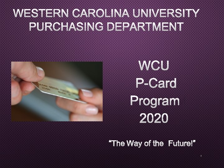 WESTERN CAROLINA UNIVERSITY PURCHASING DEPARTMENT WCU P-CARD PROGRAM 2020 “THE WAY OF THE FUTURE!”