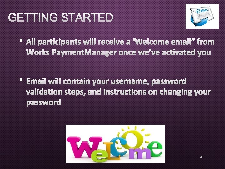 GETTING STARTED • ALL PARTICIPANTS WILL RECEIVE A “WELCOME EMAIL” FROM WORKS PAYMENT MANAGER GETTING STARTED • ALL PARTICIPANTS WILL RECEIVE A “WELCOME EMAIL” FROM WORKS PAYMENT MANAGER