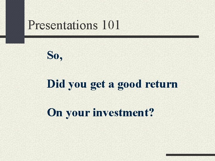 Presentations 101 So, Did you get a good return On your investment? 