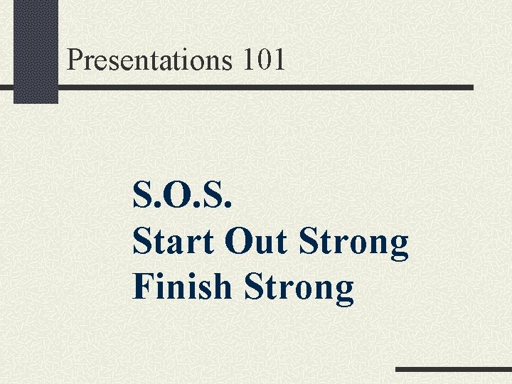 Presentations 101 S. O. S. Start Out Strong Finish Strong 