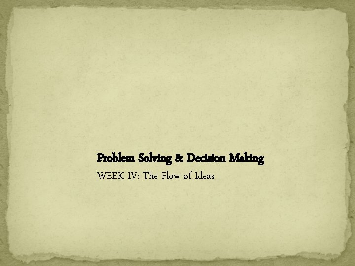 Problem Solving & Decision Making WEEK IV: The Flow of Ideas 