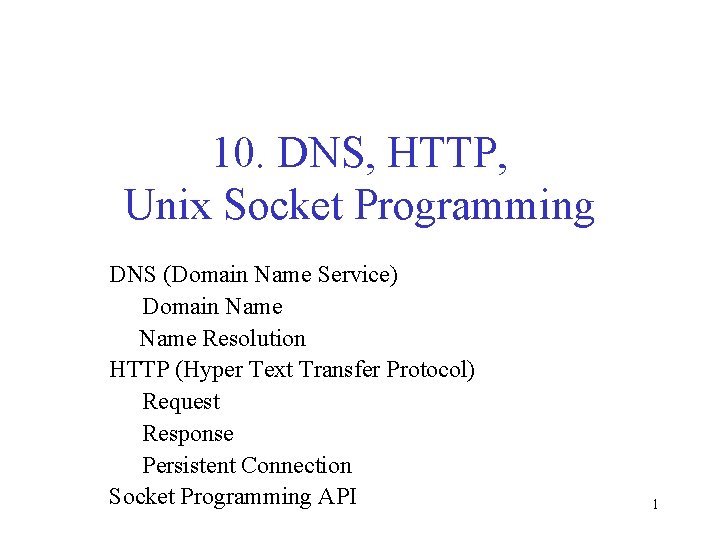 10. DNS, HTTP, Unix Socket Programming DNS (Domain Name Service) Domain Name Resolution HTTP