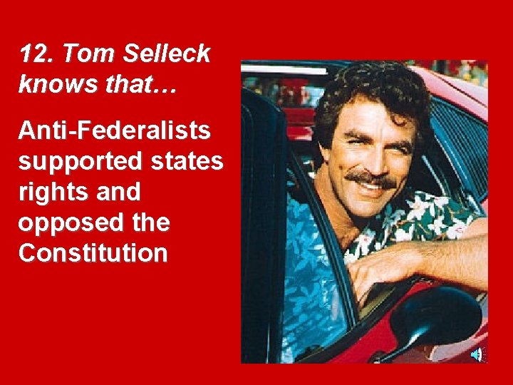 12. Tom Selleck knows that… Anti-Federalists supported states rights and opposed the Constitution 