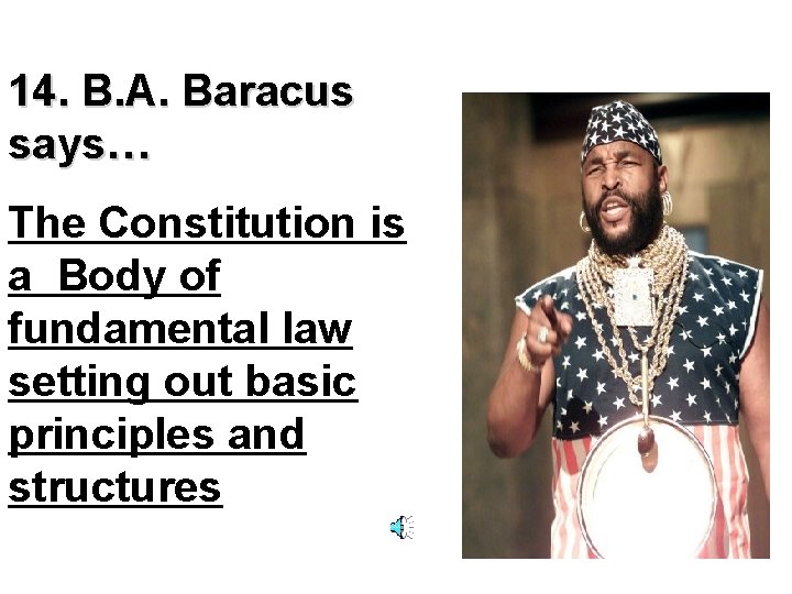 14. B. A. Baracus says… The Constitution is a Body of fundamental law setting