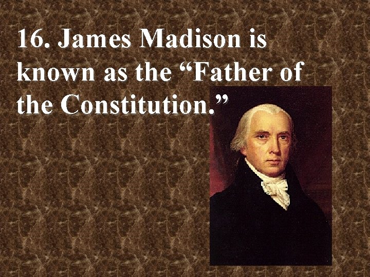 16. James Madison is known as the “Father of the Constitution. ” 