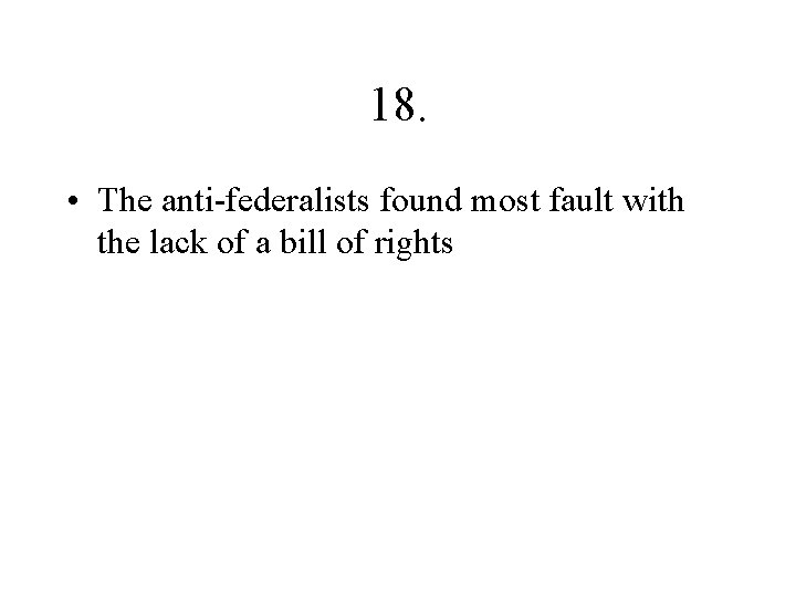 18. • The anti-federalists found most fault with the lack of a bill of