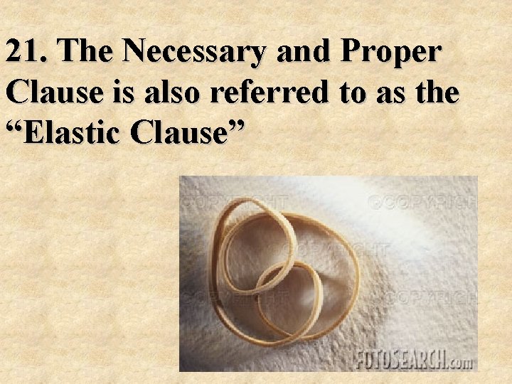  21. The Necessary and Proper Clause is also referred to as the “Elastic