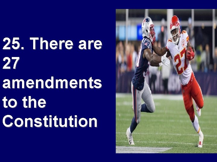 25. There are 27 amendments to the Constitution 