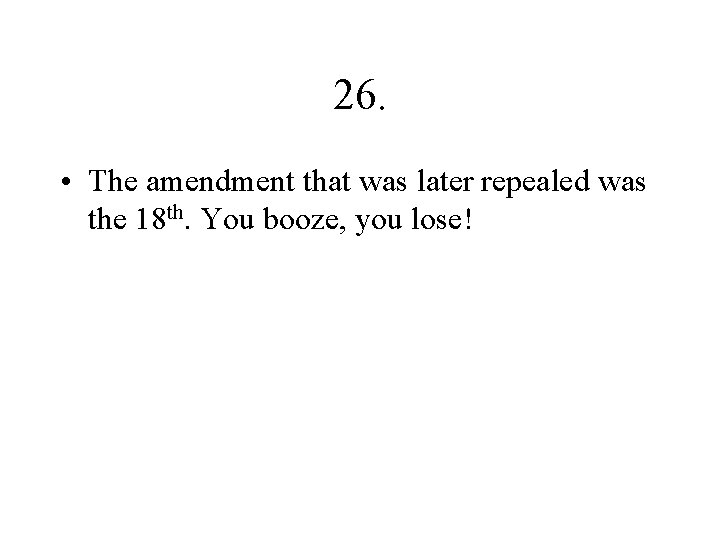 26. • The amendment that was later repealed was the 18 th. You booze,