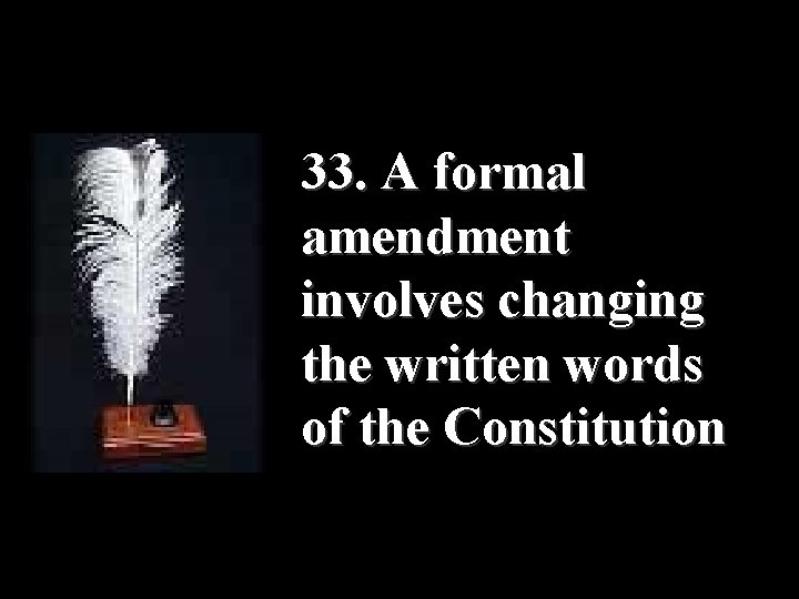  33. A formal amendment involves changing the written words of the Constitution 