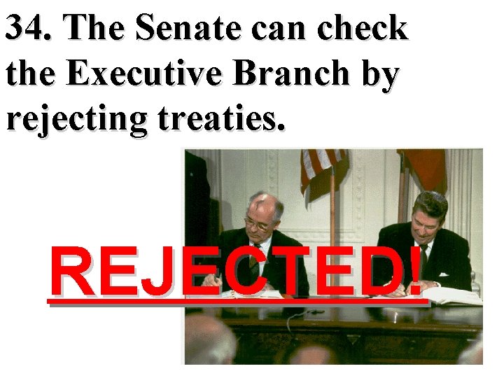 34. The Senate can check the Executive Branch by rejecting treaties. REJECTED! 