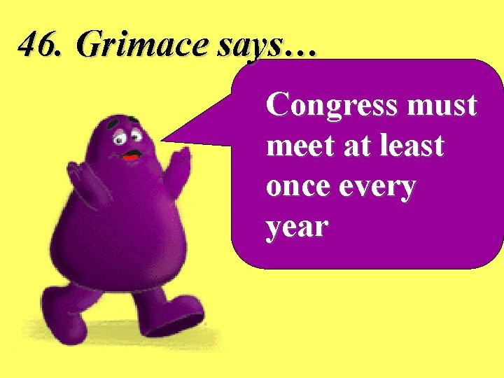 46. Grimace says… Congress must meet at least once every year 