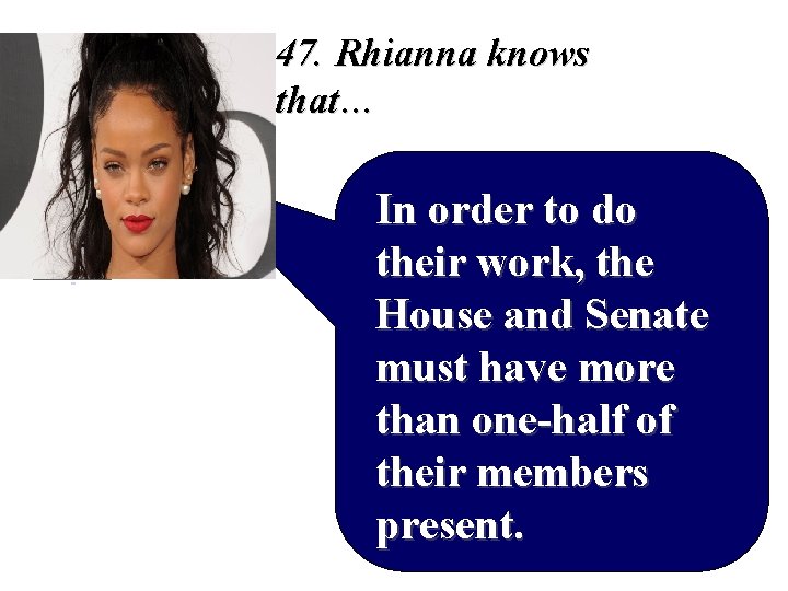 47. Rhianna knows that… In order to do their work, the House and Senate