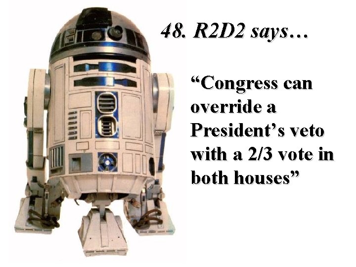  48. R 2 D 2 says… “Congress can override a President’s veto with