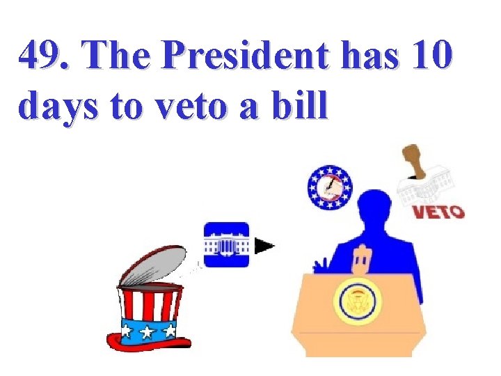  49. The President has 10 days to veto a bill 