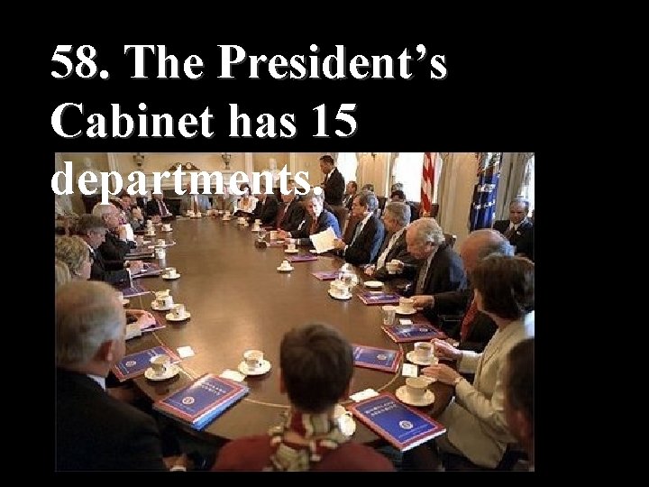 58. The President’s Cabinet has 15 departments. 