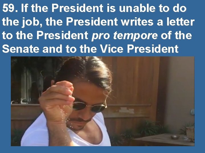 59. If the President is unable to do the job, the President writes a