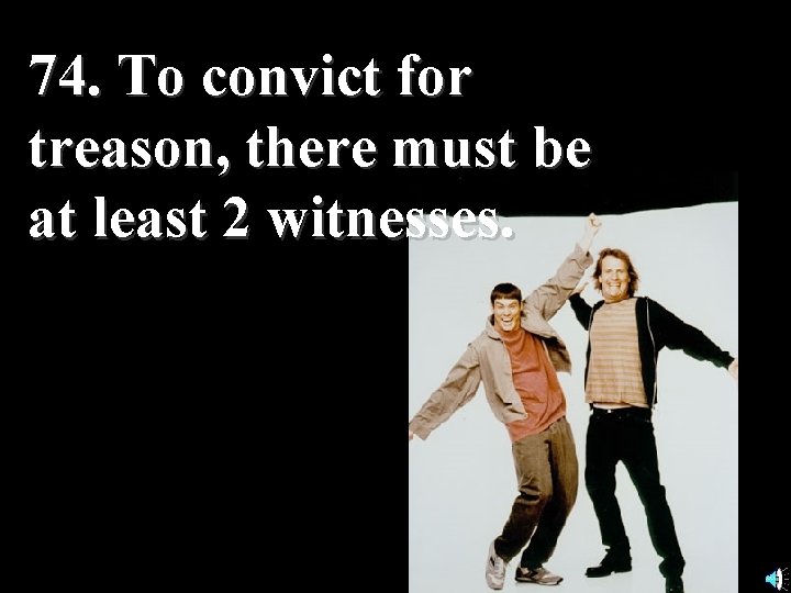 74. To convict for treason, there must be at least 2 witnesses. 