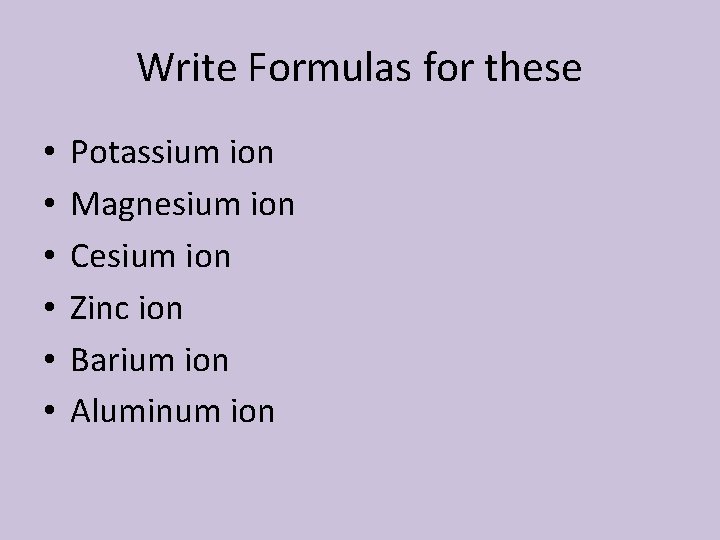 Write Formulas for these • • • Potassium ion Magnesium ion Cesium ion Zinc