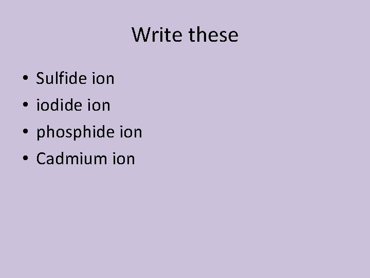 Write these • • Sulfide ion iodide ion phosphide ion Cadmium ion 