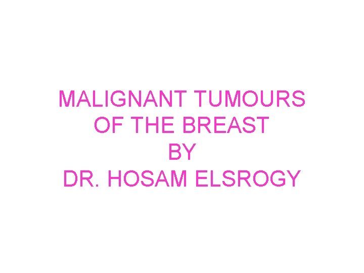 MALIGNANT TUMOURS OF THE BREAST BY DR. HOSAM ELSROGY 