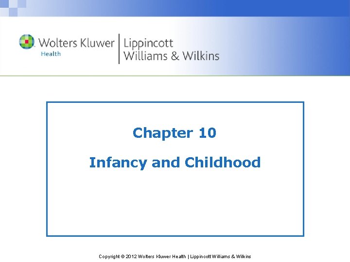 Chapter 10 Infancy and Childhood Copyright © 2012 Wolters Kluwer Health | Lippincott Williams