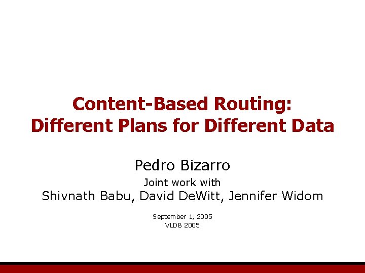 Content-Based Routing: Different Plans for Different Data Pedro Bizarro Joint work with Shivnath Babu,