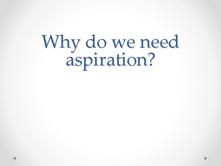 Why do we need aspiration? 