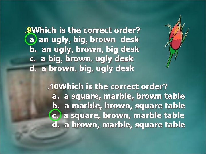 . 9 Which is the correct order? a. an ugly, big, brown desk b.