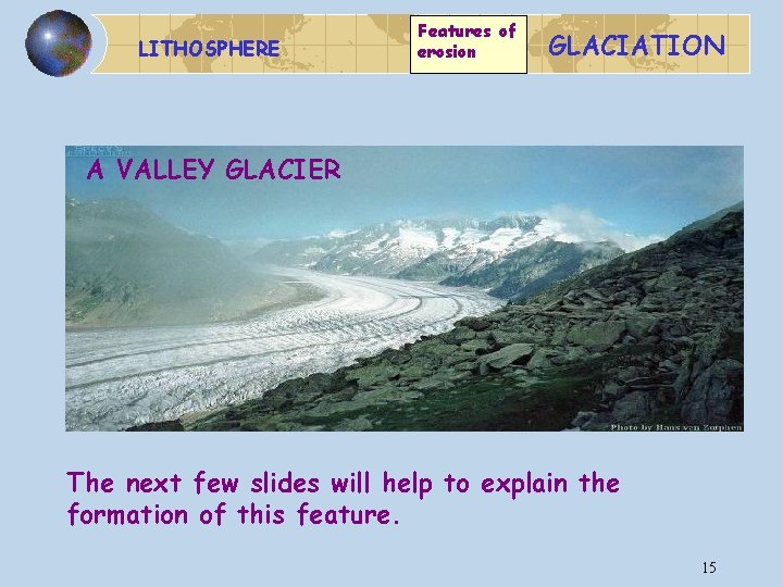 LITHOSPHERE Features of erosion GLACIATION A VALLEY GLACIER The next few slides will help
