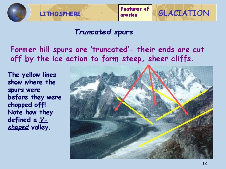 LITHOSPHERE Features of erosion GLACIATION Truncated spurs Former hill spurs are ‘truncated’- their ends